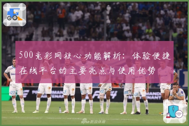 500竞彩网核心功能解析：体验便捷在线平台的主要亮点与使用优势