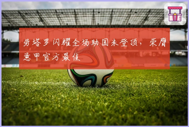 劳塔罗闪耀全场助国米登顶，荣膺意甲官方最佳