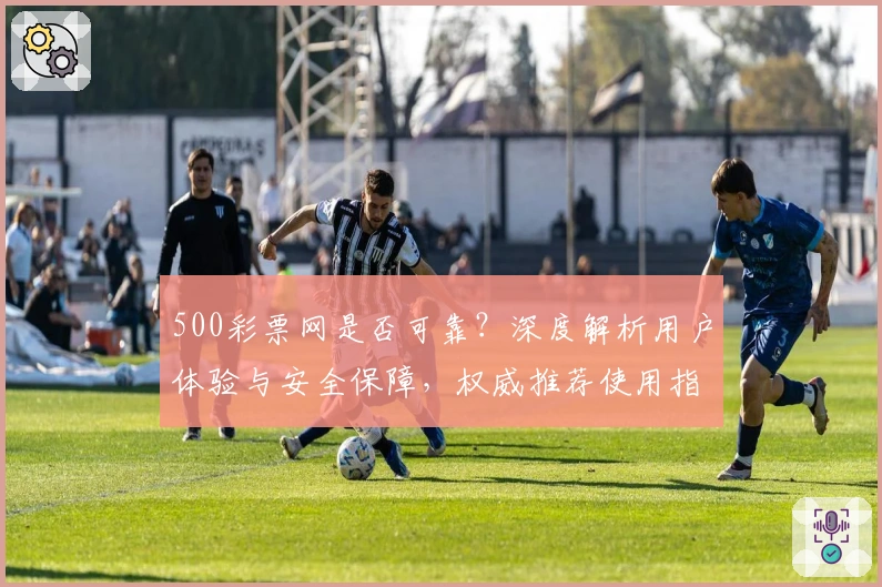 500彩票网是否可靠？深度解析用户体验与安全保障，权威推荐使用指南
