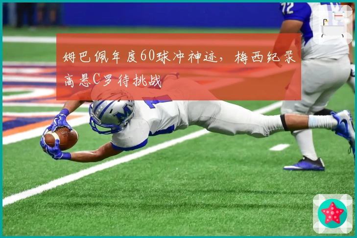 姆巴佩年度60球冲神迹，梅西纪录高悬C罗待挑战