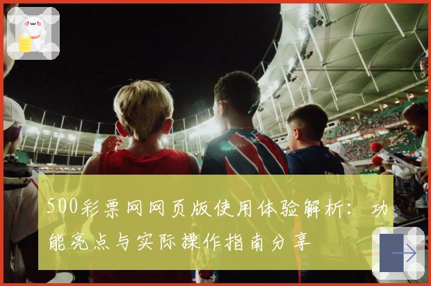 500彩票网网页版使用体验解析：功能亮点与实际操作指南分享