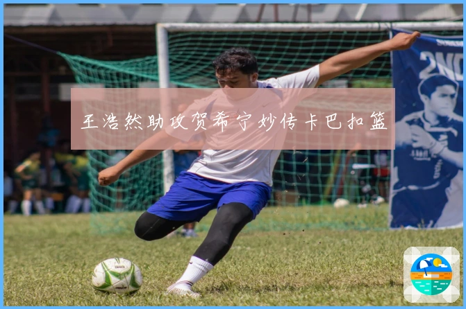 王浩然助攻贺希宁妙传卡巴扣篮