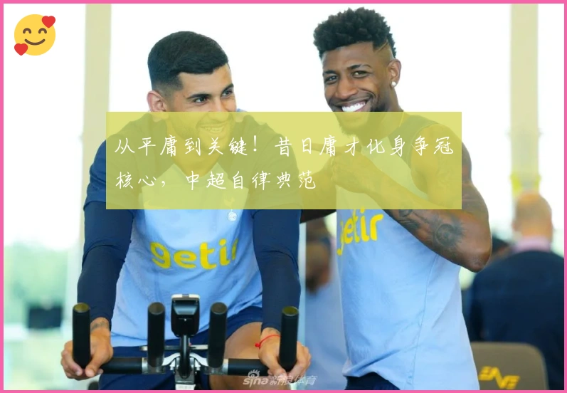 从平庸到关键！昔日庸才化身争冠核心，中超自律典范