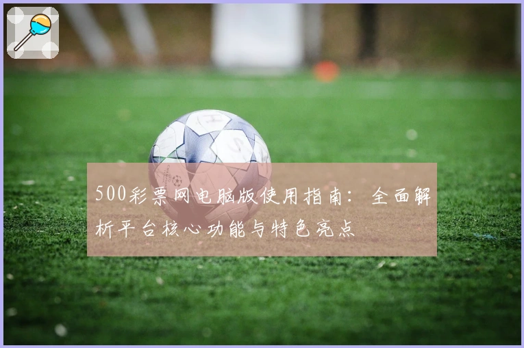 500彩票网电脑版使用指南：全面解析平台核心功能与特色亮点