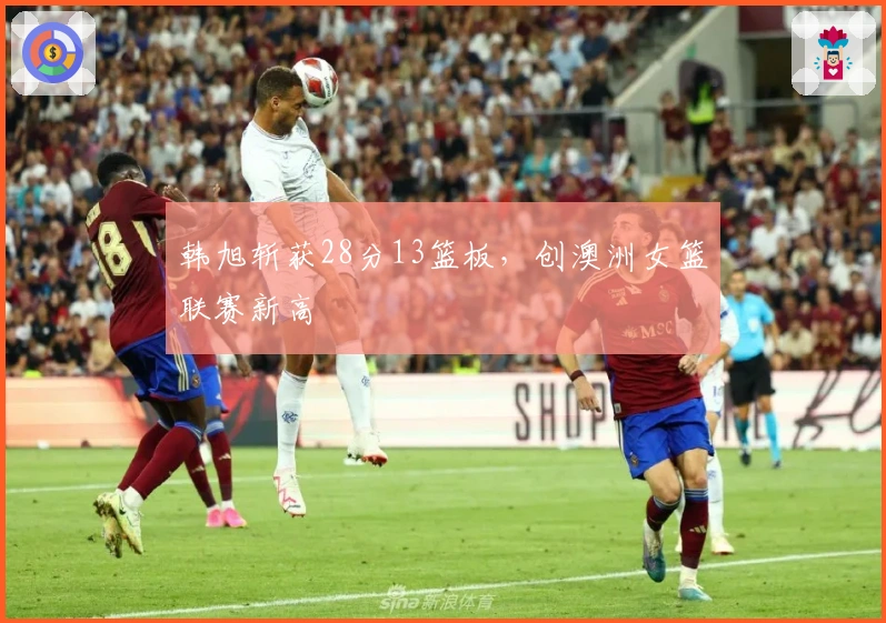 韩旭斩获28分13篮板，创澳洲女篮联赛新高