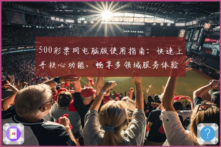 500彩票网电脑版使用指南：快速上手核心功能，畅享多领域服务体验