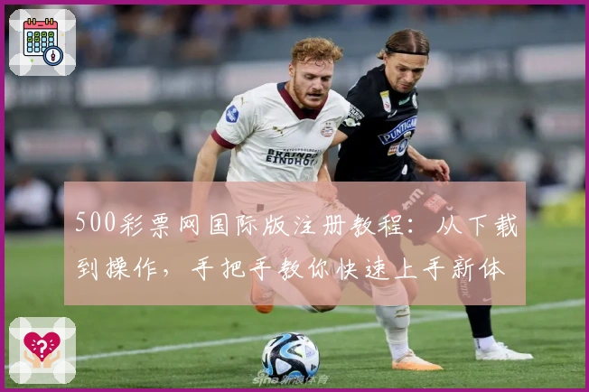 500彩票网国际版注册教程：从下载到操作，手把手教你快速上手新体验