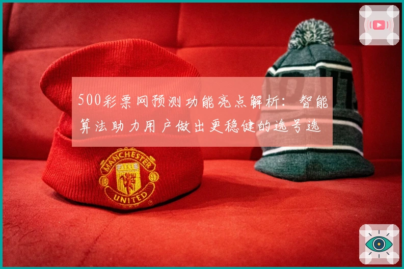 500彩票网预测功能亮点解析：智能算法助力用户做出更稳健的选号选择