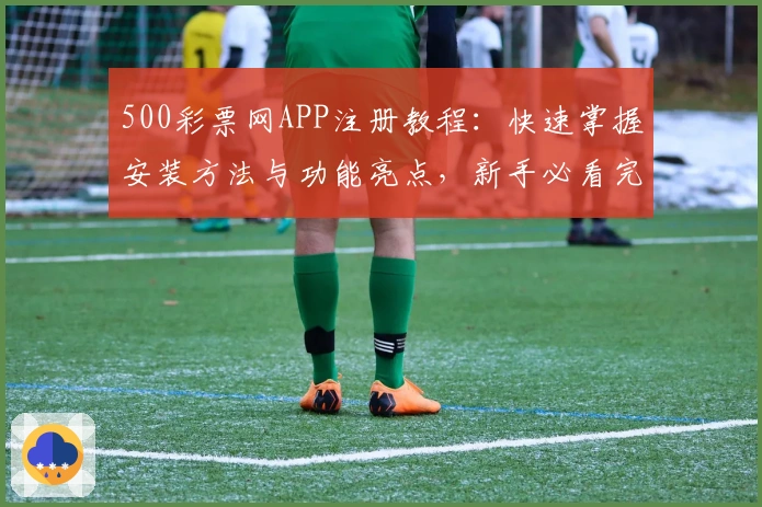 500彩票网APP注册教程：快速掌握安装方法与功能亮点，新手必看完整指南