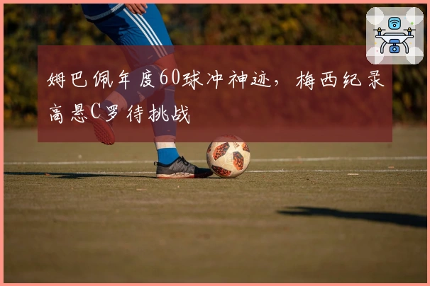 姆巴佩年度60球冲神迹，梅西纪录高悬C罗待挑战