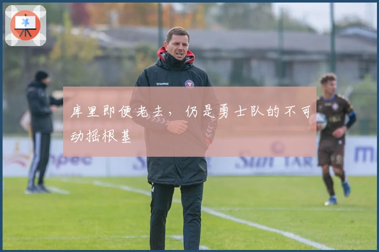 库里即便老去，仍是勇士队的不可动摇根基