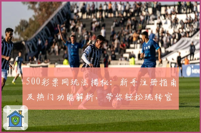 500彩票网玩法揭秘：新手注册指南及热门功能解析，带你轻松玩转官方平台