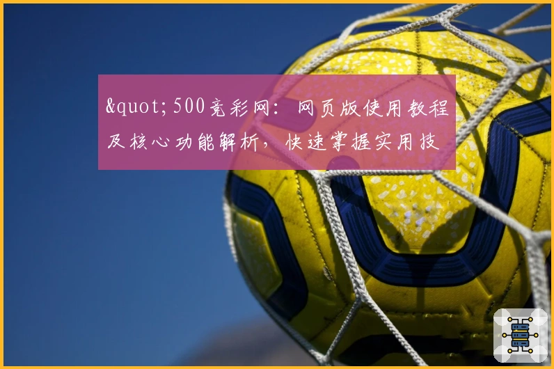 "500竞彩网：网页版使用教程及核心功能解析，快速掌握实用技巧"