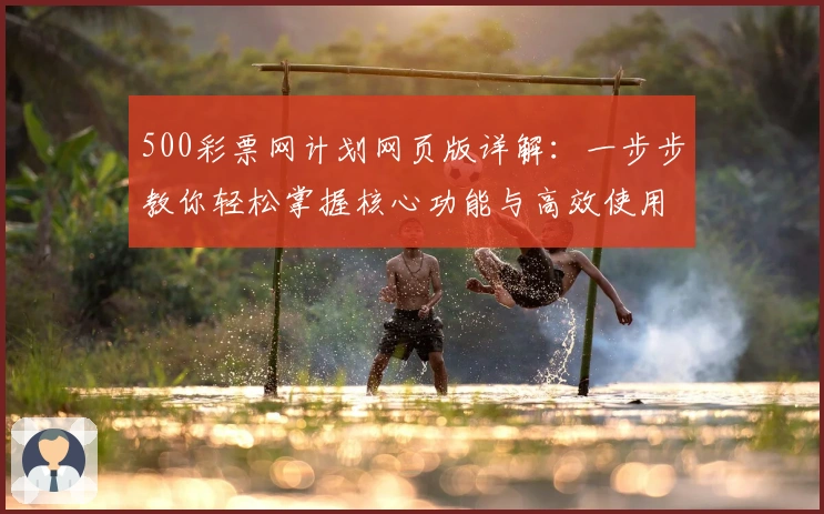 500彩票网计划网页版详解：一步步教你轻松掌握核心功能与高效使用窍门