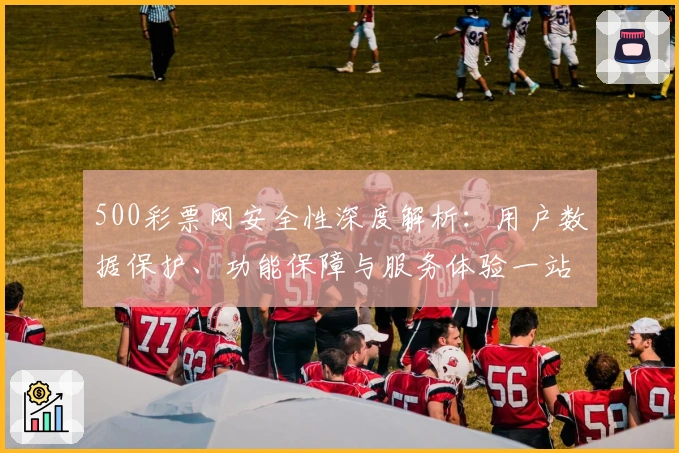 500彩票网安全性深度解析：用户数据保护、功能保障与服务体验一站了解