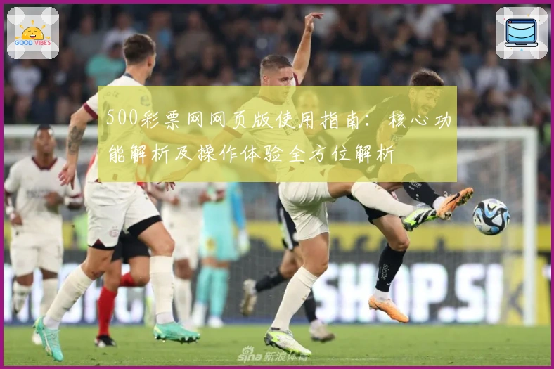 500彩票网网页版使用指南：核心功能解析及操作体验全方位解析