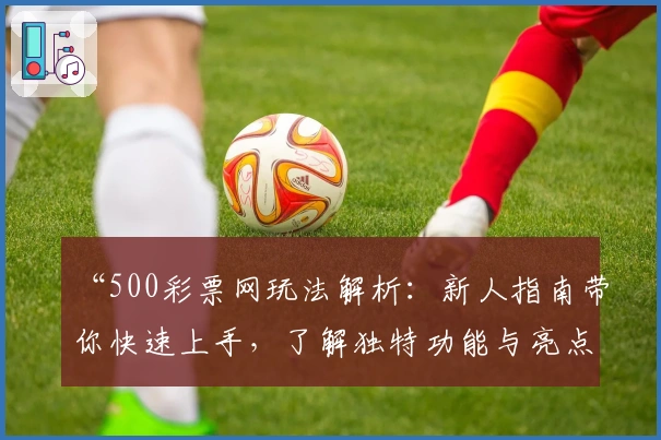 “500彩票网玩法解析：新人指南带你快速上手，了解独特功能与亮点”