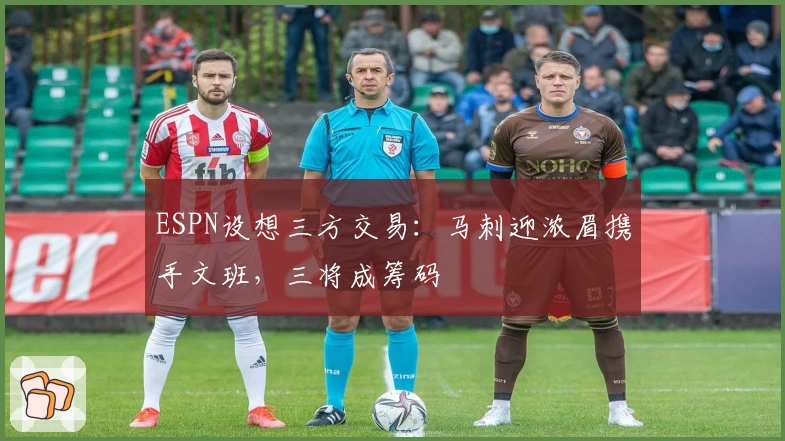 ESPN设想三方交易：马刺迎浓眉携手文班，三将成筹码