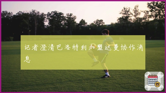 记者澄清巴洛特利加盟达曼协作消息