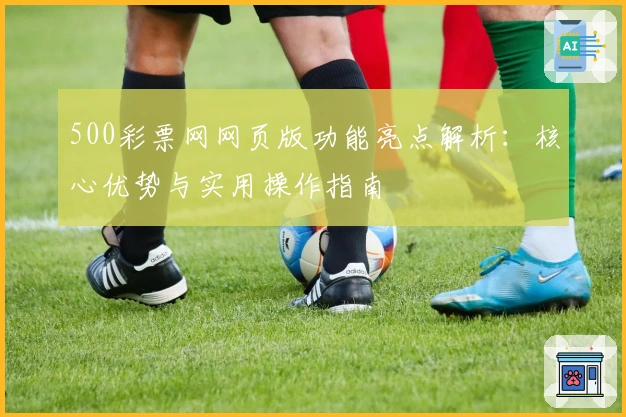 500彩票网网页版功能亮点解析：核心优势与实用操作指南