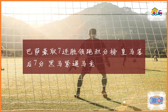 巴萨豪取7连胜领跑积分榜 皇马落后7分 黑马紧逼马竞