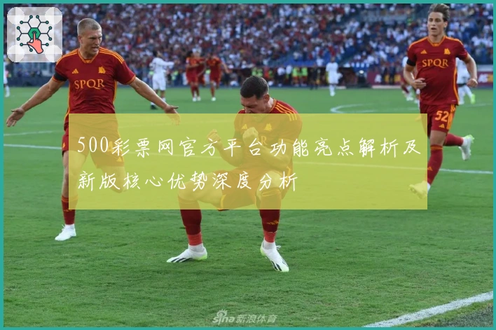 500彩票网官方平台功能亮点解析及新版核心优势深度分析