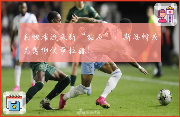 利物浦迎来新“钻石”，斯洛特或无需仰仗萨拉赫！