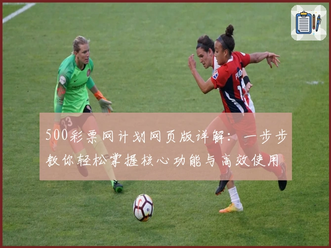 500彩票网计划网页版详解：一步步教你轻松掌握核心功能与高效使用窍门