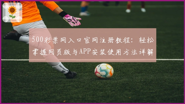 500彩票网入口官网注册教程：轻松掌握网页版与APP安装使用方法详解