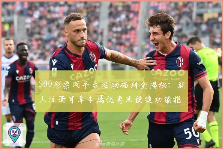 500彩票网平台活动福利全揭秘：新人注册可享专属优惠及便捷功能指南