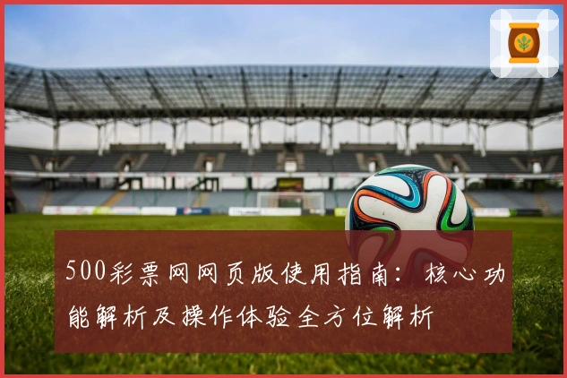 500彩票网网页版使用指南：核心功能解析及操作体验全方位解析