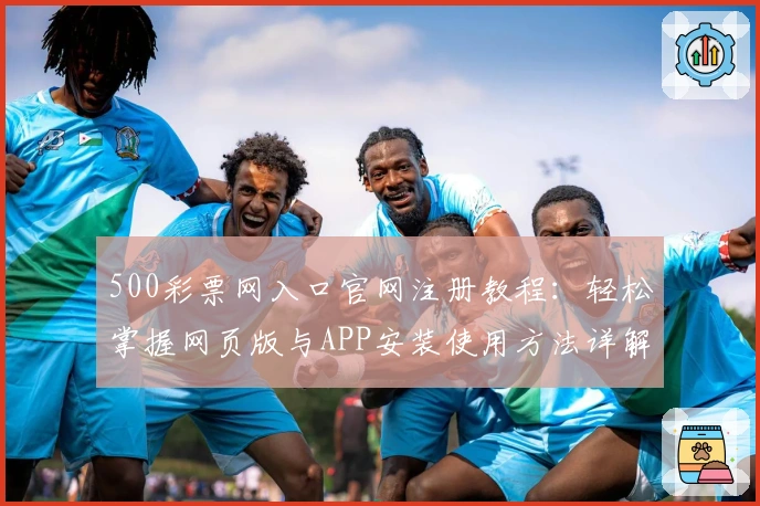 500彩票网入口官网注册教程：轻松掌握网页版与APP安装使用方法详解