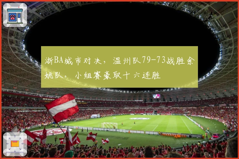 浙BA城市对决，温州队79-73战胜余姚队，小组赛豪取十六连胜