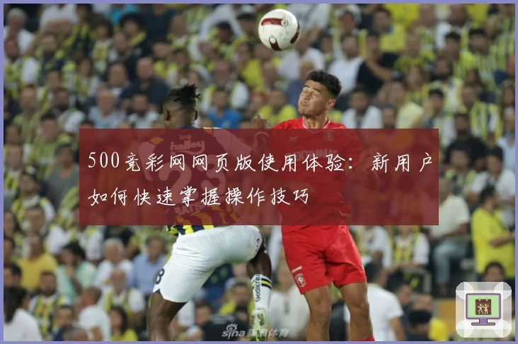 500竞彩网网页版使用体验：新用户如何快速掌握操作技巧