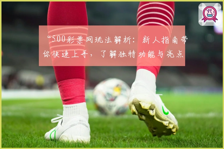 “500彩票网玩法解析：新人指南带你快速上手，了解独特功能与亮点”
