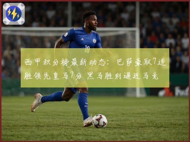 西甲积分榜最新动态：巴萨豪取7连胜领先皇马7分 黑马胜利逼近马竞