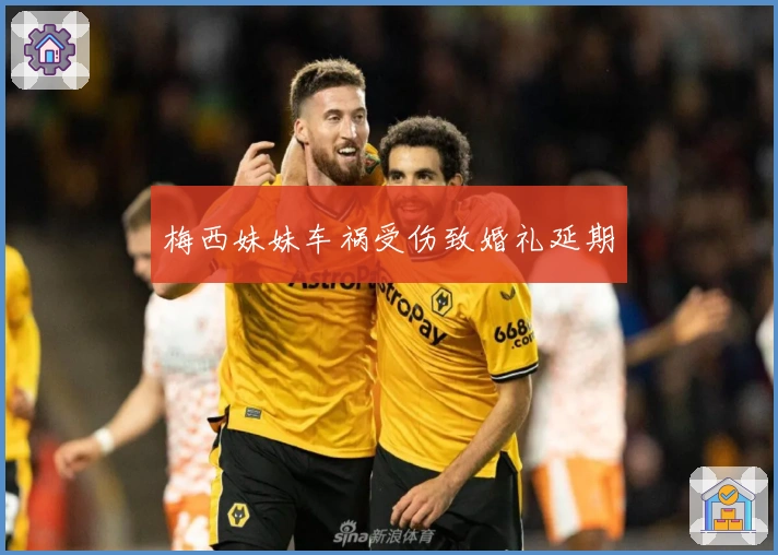 梅西妹妹车祸受伤致婚礼延期