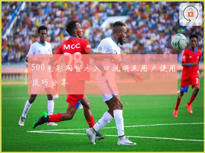 500竞彩网官方入口说明及用户使用技巧分享