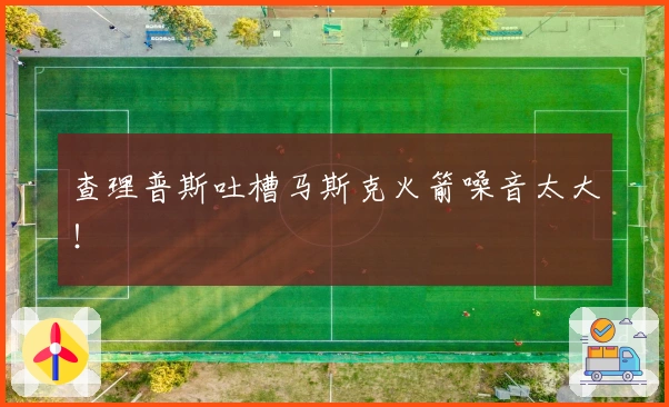 查理普斯吐槽马斯克火箭噪音太大！