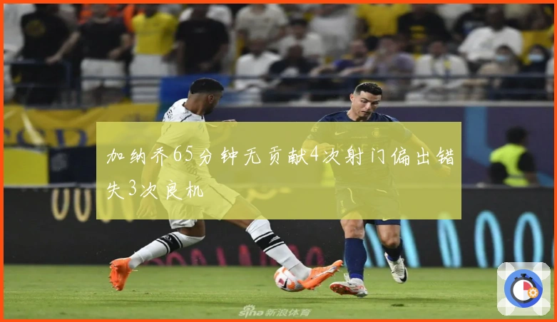 加纳乔65分钟无贡献4次射门偏出错失3次良机