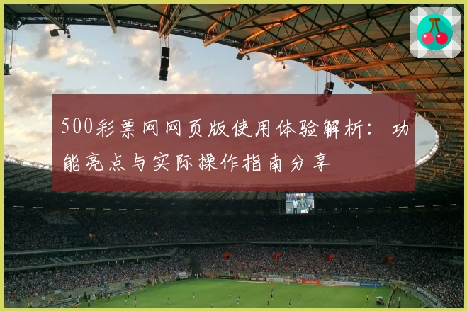 500彩票网网页版使用体验解析：功能亮点与实际操作指南分享